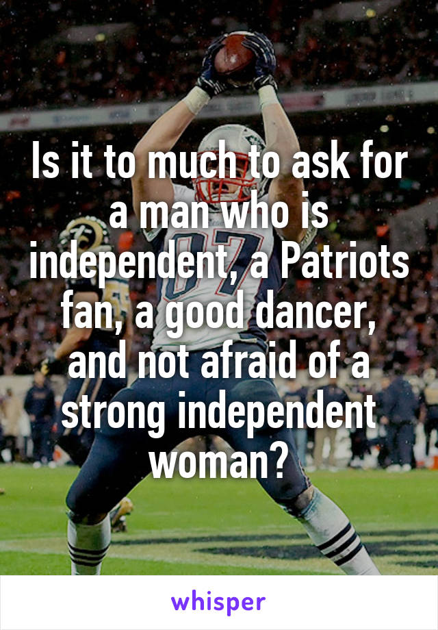 Is it to much to ask for a man who is independent, a Patriots fan, a good dancer, and not afraid of a strong independent woman?