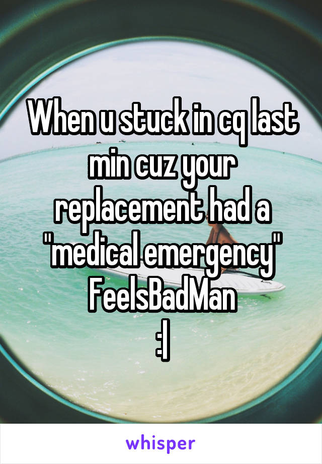 When u stuck in cq last min cuz your replacement had a "medical emergency"
FeelsBadMan
:|