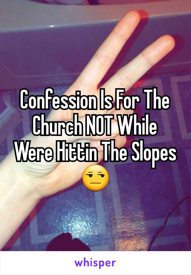 Confession Is For The Church NOT While Were Hittin The Slopes 😒