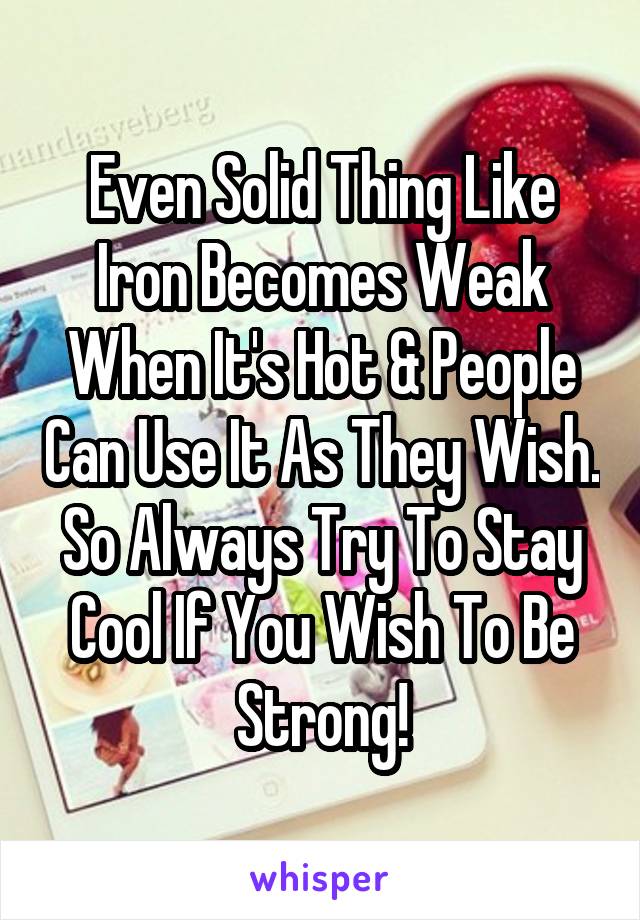 Even Solid Thing Like Iron Becomes Weak When It's Hot & People Can Use It As They Wish. So Always Try To Stay Cool If You Wish To Be Strong!