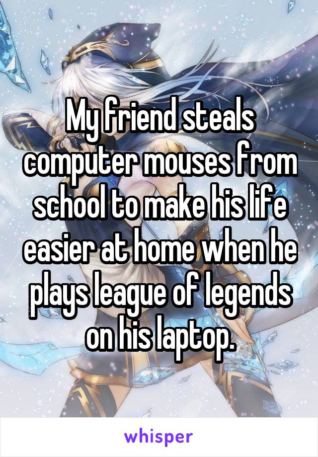 My friend steals computer mouses from school to make his life easier at home when he plays league of legends on his laptop.