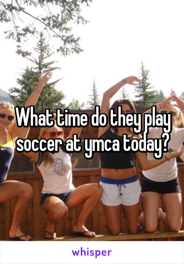 What time do they play soccer at ymca today?