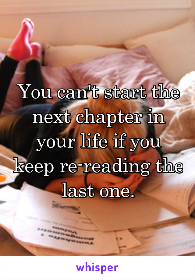 You can't start the next chapter in your life if you keep re-reading the last one.