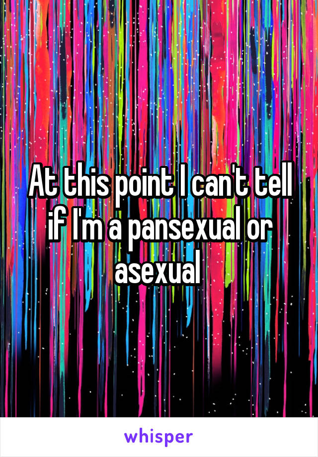 At this point I can't tell if I'm a pansexual or asexual 