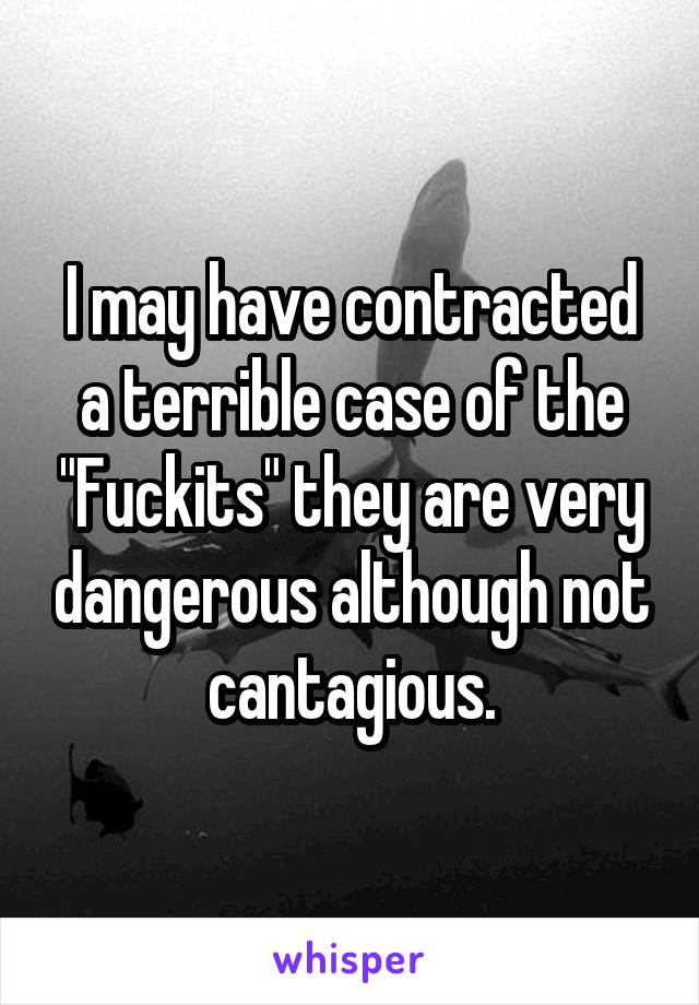 I may have contracted a terrible case of the "Fuckits" they are very dangerous although not cantagious.