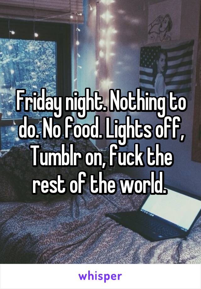 Friday night. Nothing to do. No food. Lights off, Tumblr on, fuck the rest of the world. 