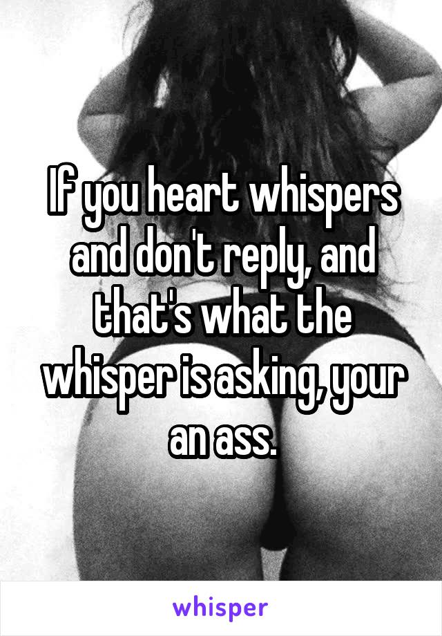 If you heart whispers and don't reply, and that's what the whisper is asking, your an ass.