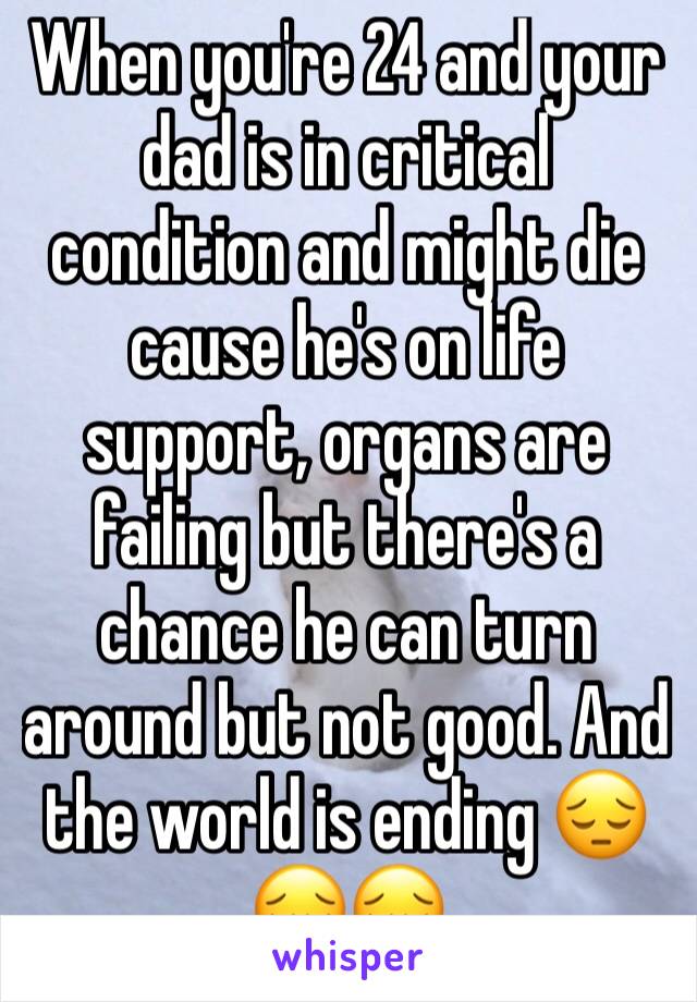 When you're 24 and your dad is in critical condition and might die cause he's on life support, organs are failing but there's a chance he can turn around but not good. And the world is ending 😔😔😔