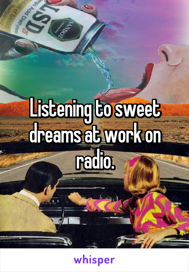Listening to sweet dreams at work on radio.