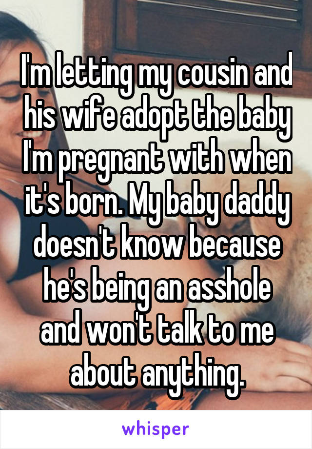 I'm letting my cousin and his wife adopt the baby I'm pregnant with when it's born. My baby daddy doesn't know because he's being an asshole and won't talk to me about anything.