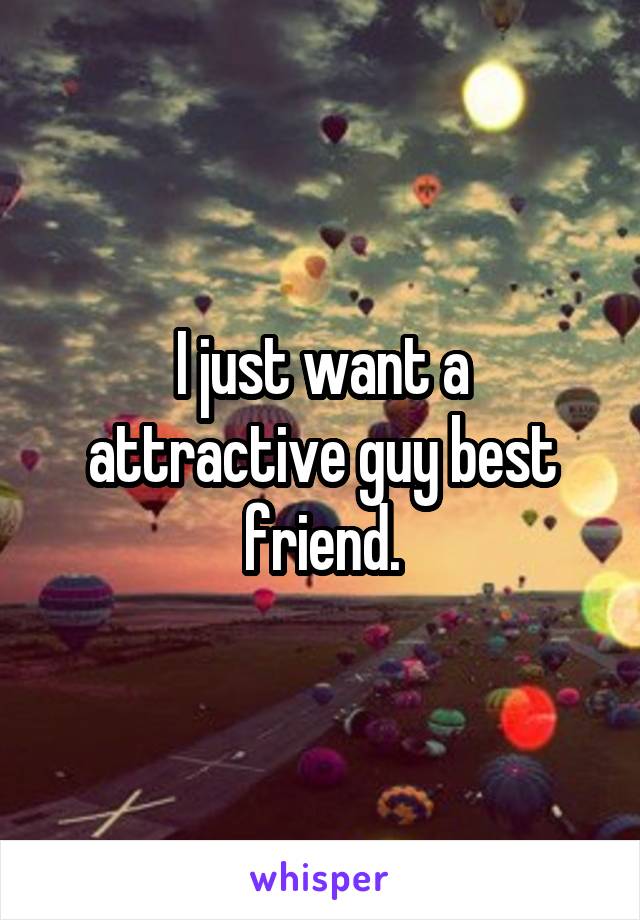 I just want a attractive guy best friend.