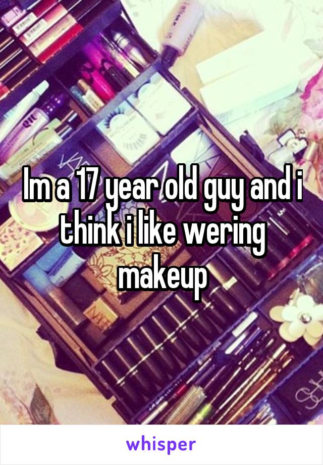 Im a 17 year old guy and i think i like wering makeup