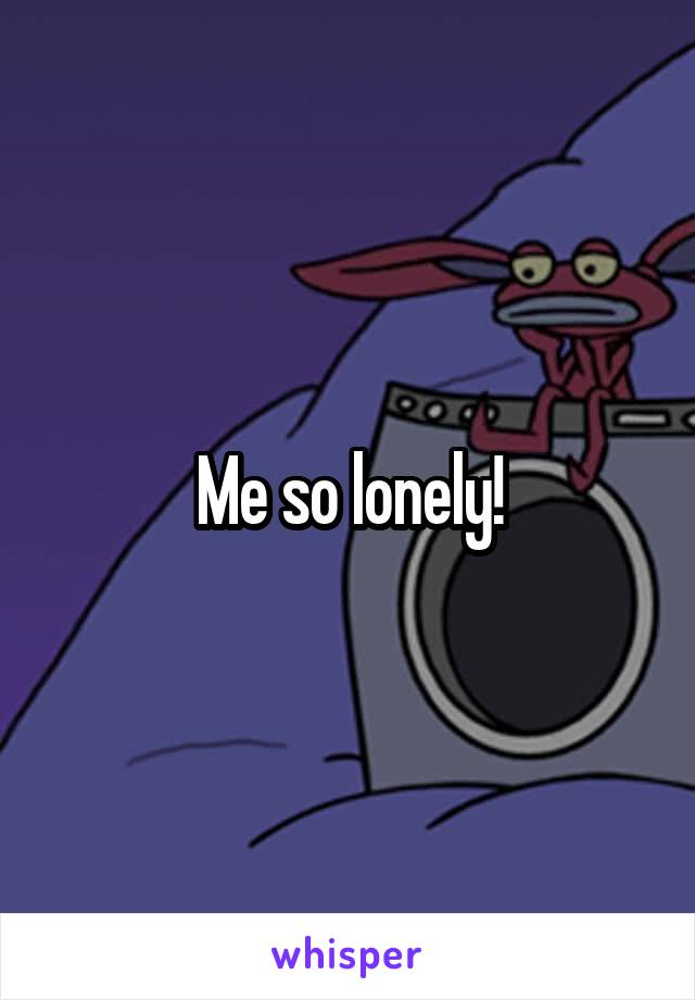 Me so lonely!