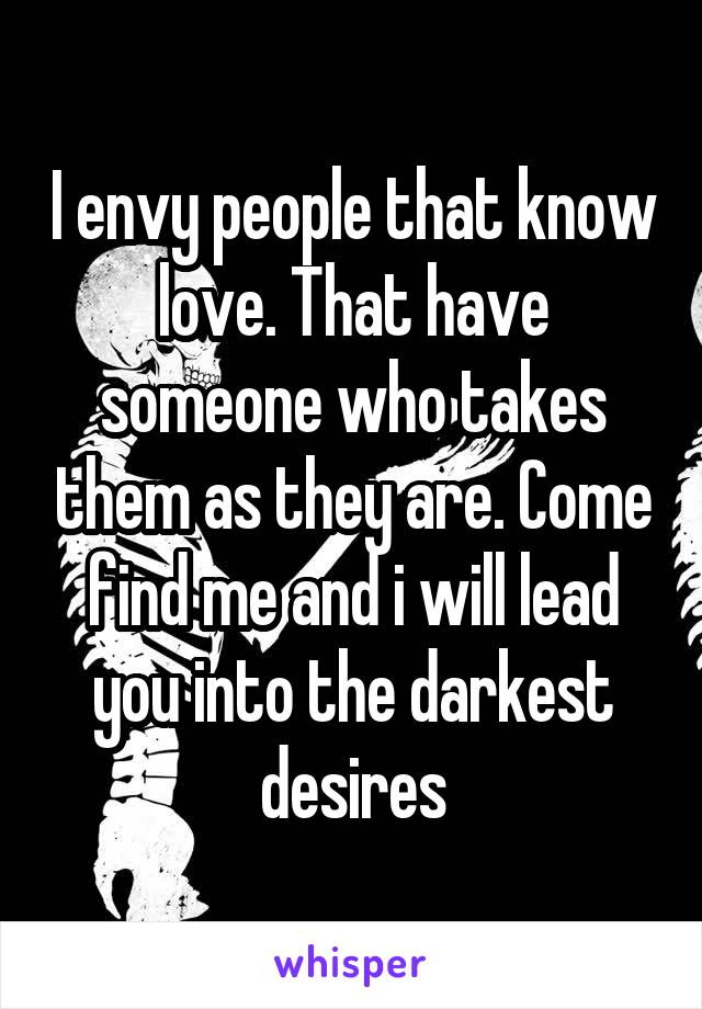I envy people that know love. That have someone who takes them as they are. Come find me and i will lead you into the darkest desires