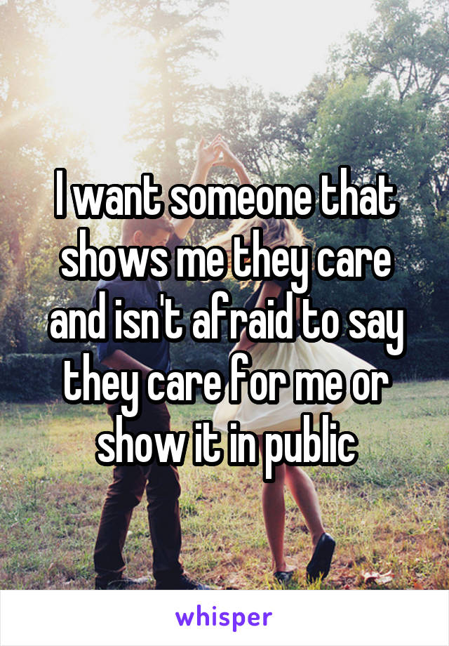 I want someone that shows me they care and isn't afraid to say they care for me or show it in public