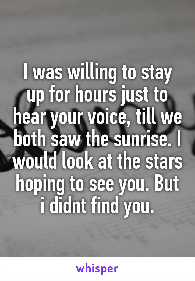 I was willing to stay up for hours just to hear your voice, till we both saw the sunrise. I would look at the stars hoping to see you. But i didnt find you.