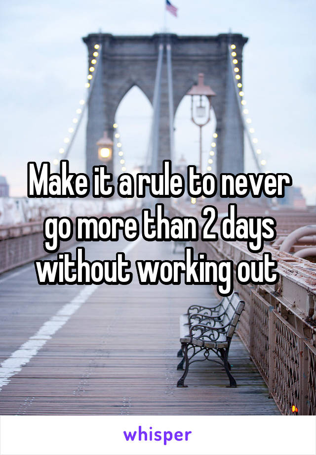 Make it a rule to never go more than 2 days without working out 