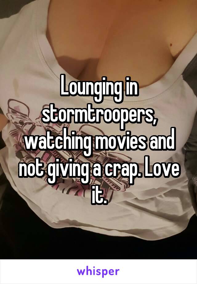 Lounging in stormtroopers, watching movies and not giving a crap. Love it.