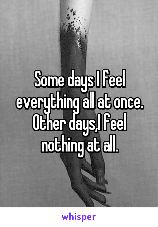 Some days I feel everything all at once.
Other days,I feel nothing at all.