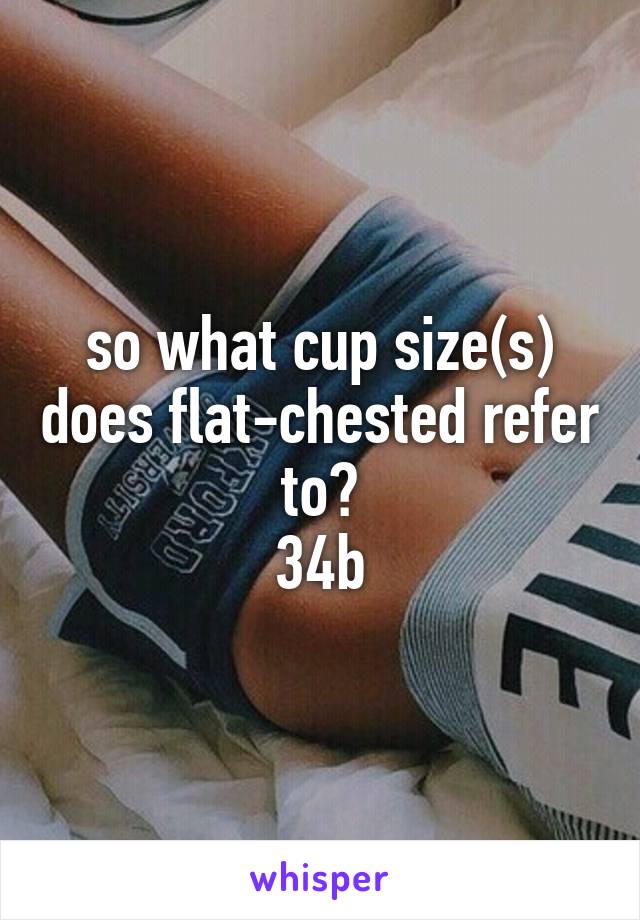 so what cup size(s) does flat-chested refer to?
34b