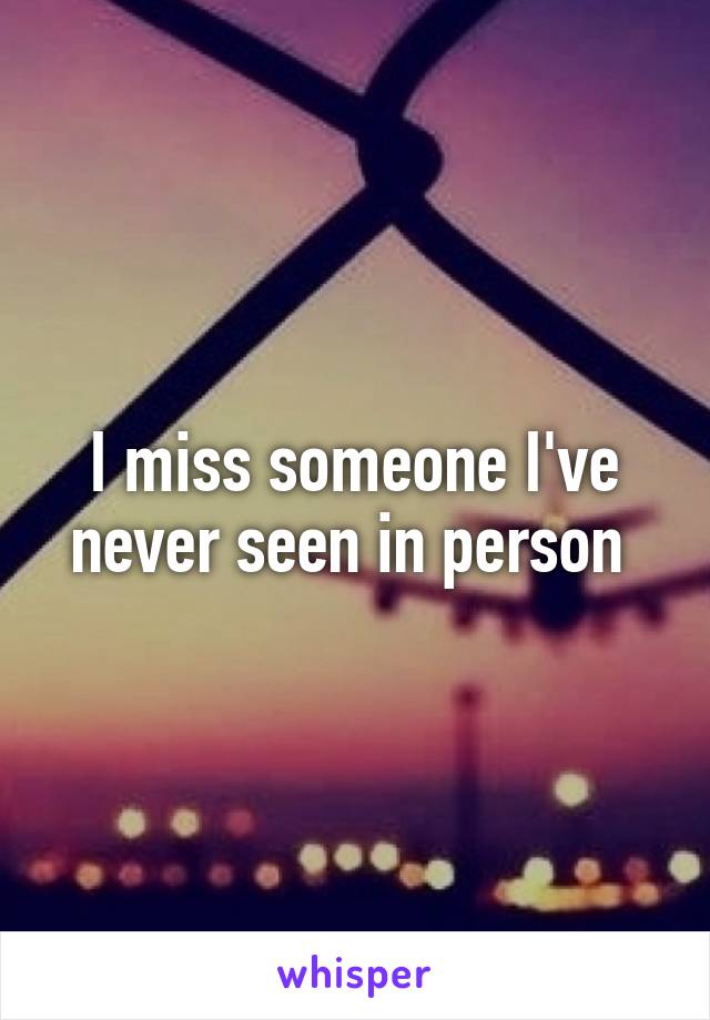 I miss someone I've never seen in person 