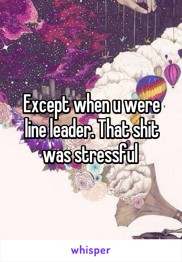 Except when u were line leader. That shit was stressful 