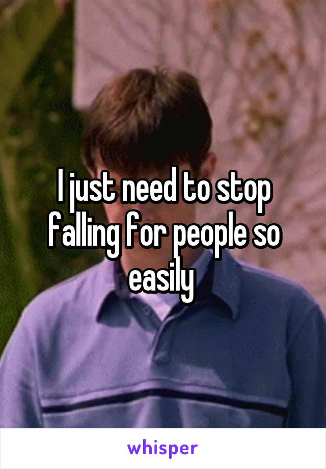 I just need to stop falling for people so easily 