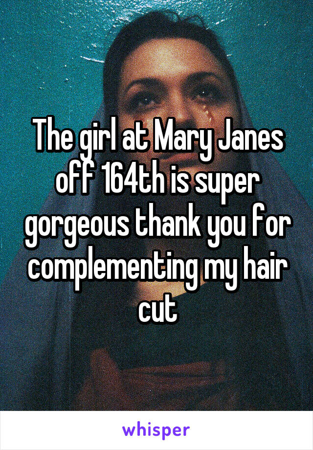 The girl at Mary Janes off 164th is super gorgeous thank you for complementing my hair cut