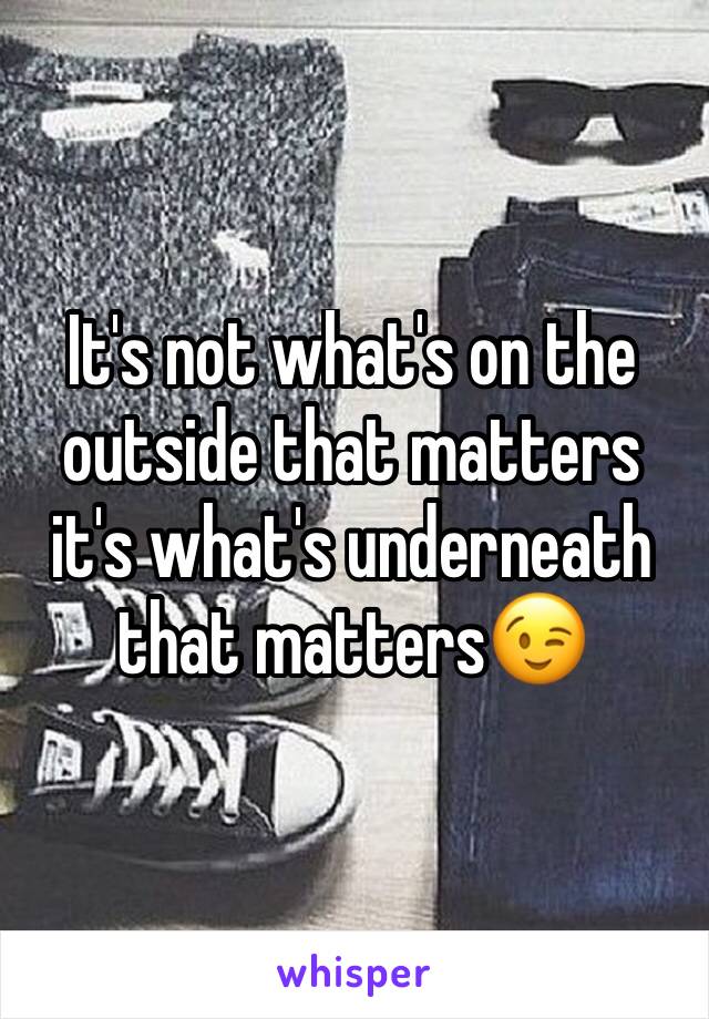 It's not what's on the outside that matters it's what's underneath that matters😉