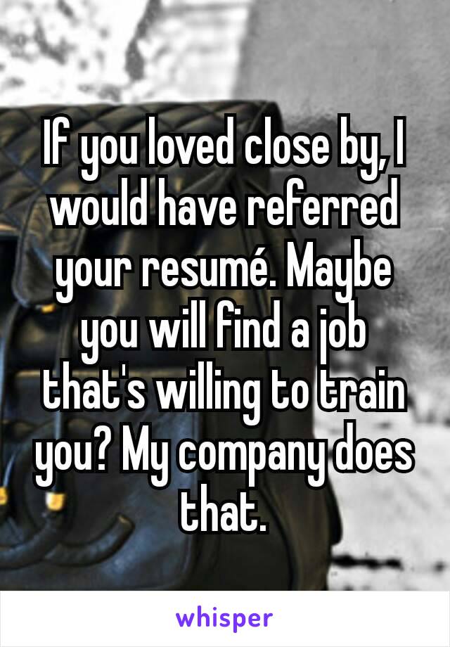 If you loved close by, I would have referred your resumé. Maybe you will find a job that's willing to train you? My company does that.