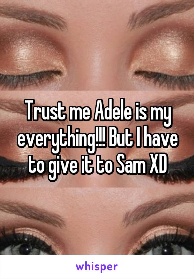 Trust me Adele is my everything!!! But I have to give it to Sam XD
