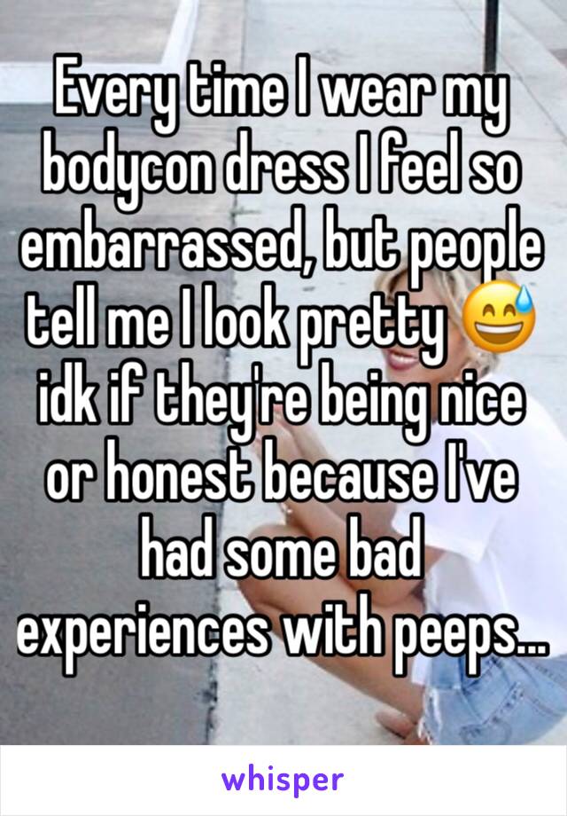 Every time I wear my bodycon dress I feel so embarrassed, but people tell me I look pretty 😅 idk if they're being nice or honest because I've had some bad experiences with peeps...