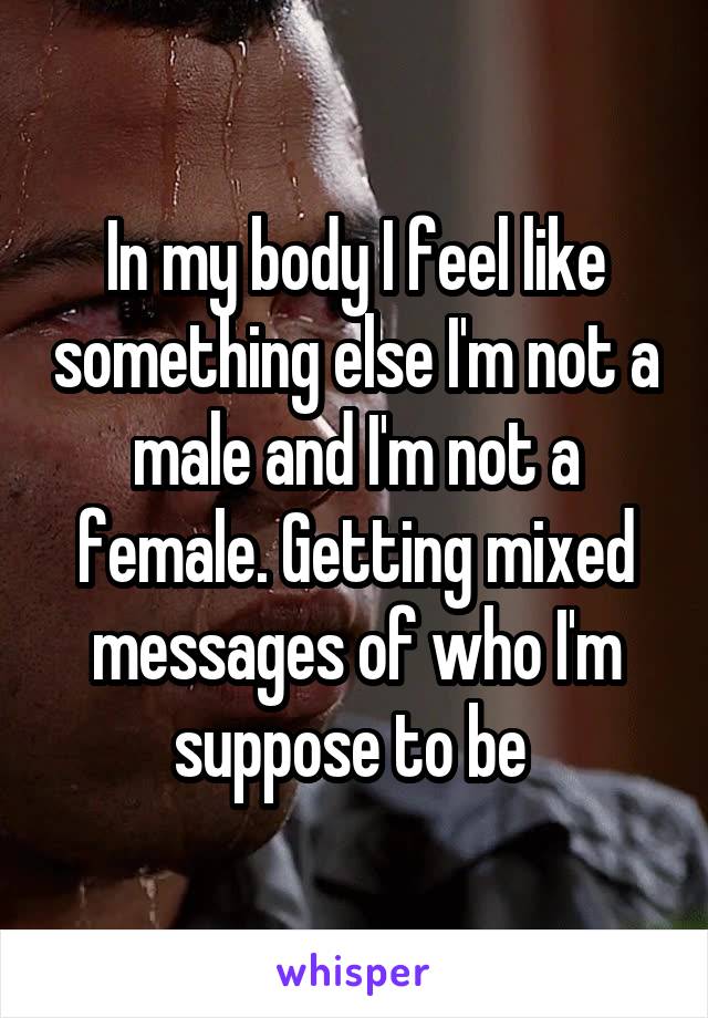 In my body I feel like something else I'm not a male and I'm not a female. Getting mixed messages of who I'm suppose to be 
