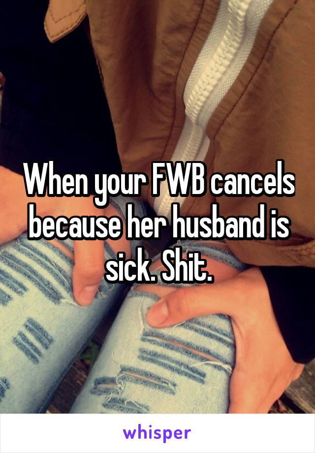 When your FWB cancels because her husband is sick. Shit.