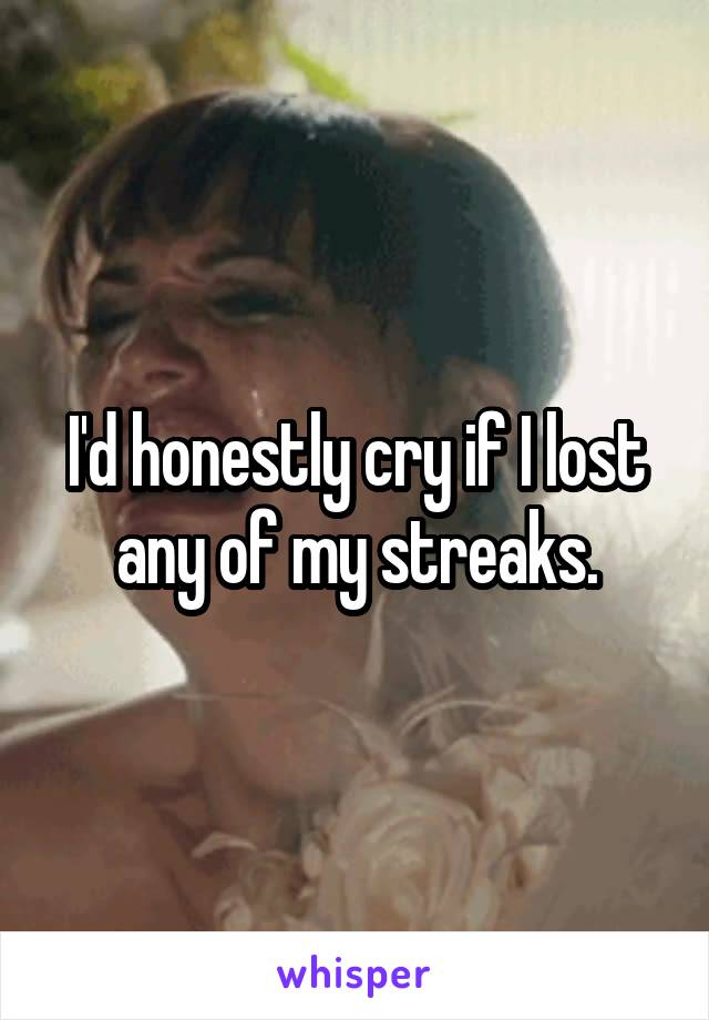 I'd honestly cry if I lost any of my streaks.