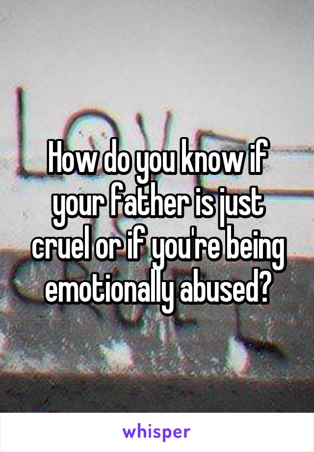 How do you know if your father is just cruel or if you're being emotionally abused?