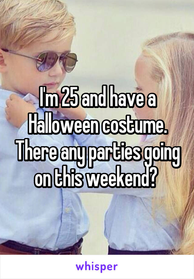 I'm 25 and have a Halloween costume. There any parties going on this weekend? 