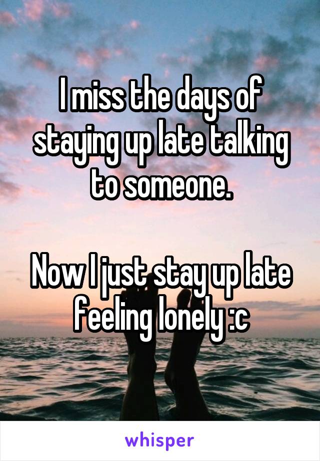 I miss the days of staying up late talking to someone.

Now I just stay up late feeling lonely :c
