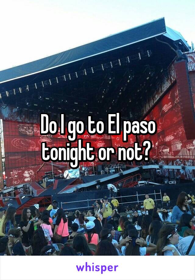 Do I go to El paso tonight or not? 