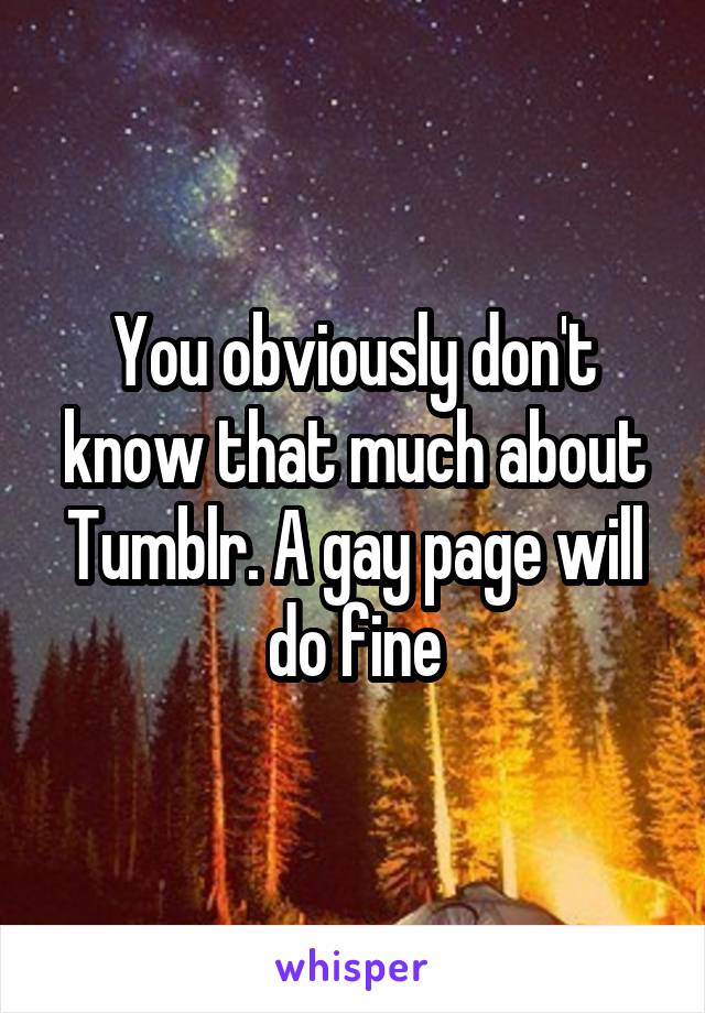 You obviously don't know that much about Tumblr. A gay page will do fine