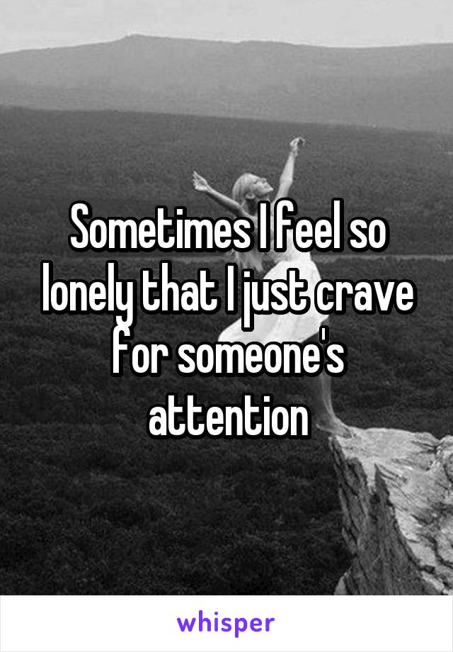 Sometimes I feel so lonely that I just crave for someone's attention