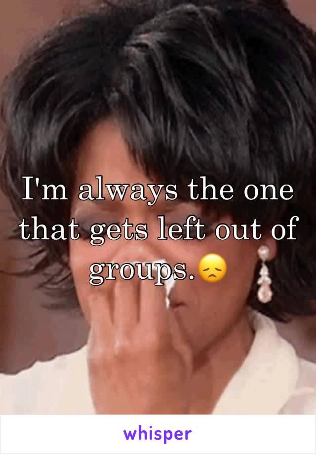I'm always the one that gets left out of groups.😞