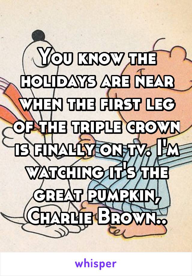 You know the holidays are near when the first leg of the triple crown is finally on tv. I'm watching it's the great pumpkin, Charlie Brown..