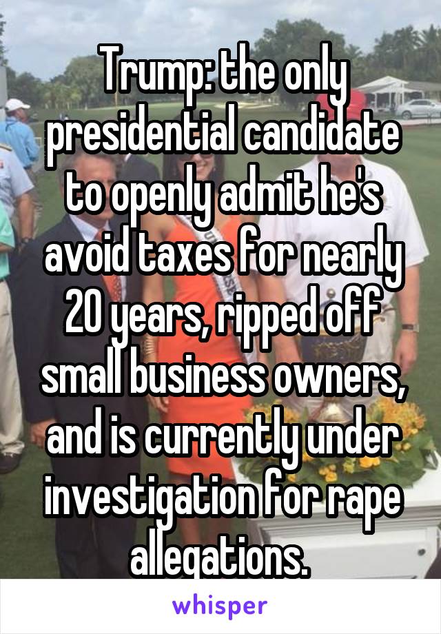 Trump: the only presidential candidate to openly admit he's avoid taxes for nearly 20 years, ripped off small business owners, and is currently under investigation for rape allegations. 
