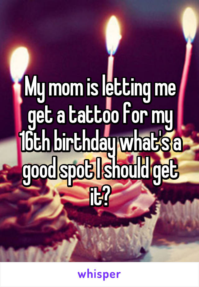 My mom is letting me get a tattoo for my 16th birthday what's a good spot I should get it?