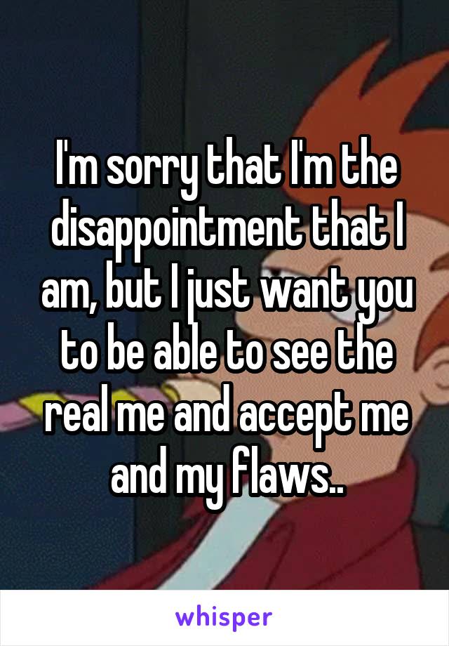 I'm sorry that I'm the disappointment that I am, but I just want you to be able to see the real me and accept me and my flaws..
