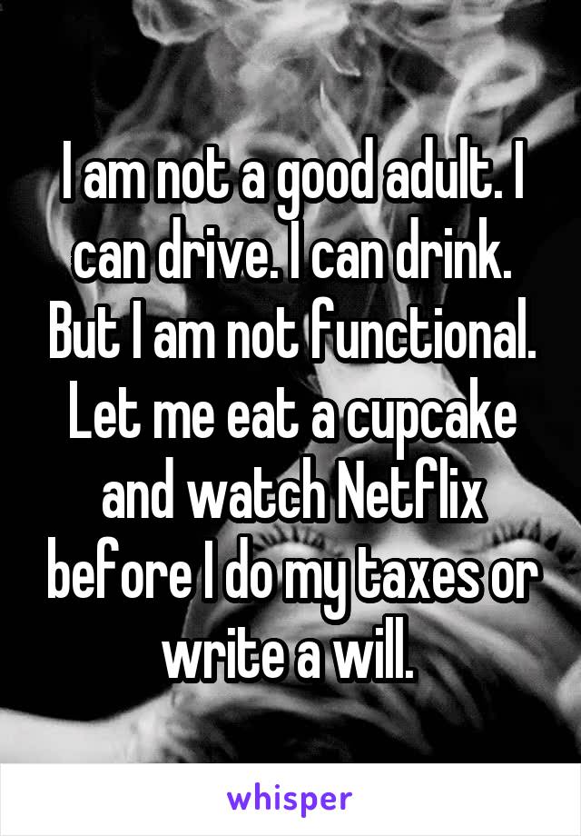 I am not a good adult. I can drive. I can drink. But I am not functional. Let me eat a cupcake and watch Netflix before I do my taxes or write a will. 