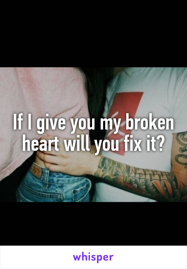 If I give you my broken heart will you fix it?