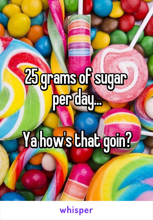 25 grams of sugar 
per day...

Ya how's that goin?
