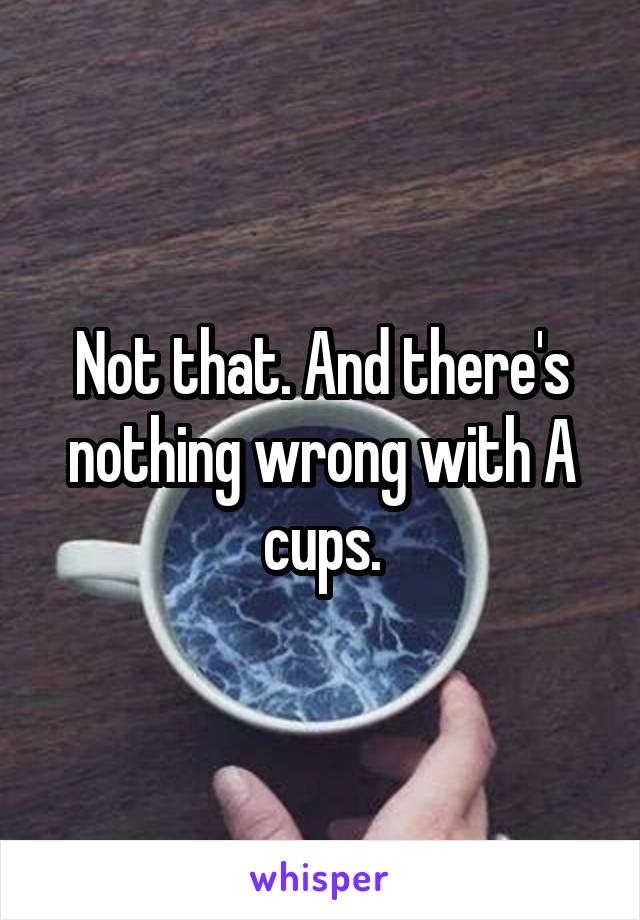 Not that. And there's nothing wrong with A cups.